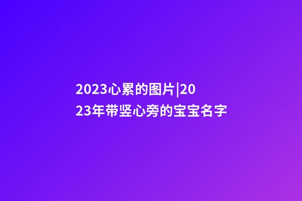 2023心累的图片|2023年带竖心旁的宝宝名字-第1张-公司起名-玄机派